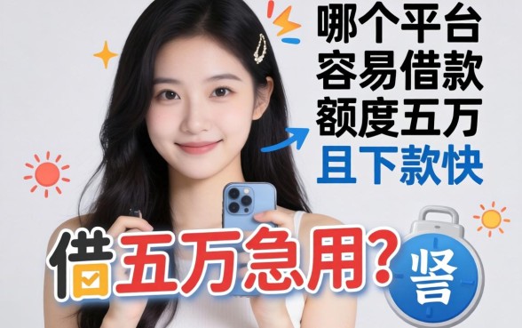 手头紧想借五万急用？哪个平台容易借款额度五万且下款快？深度解析靠谱渠道