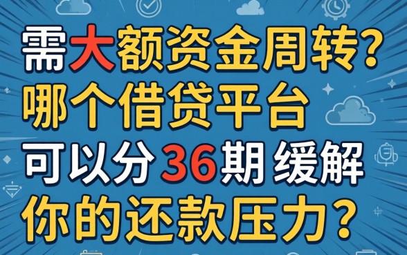 急需大额资金周转？哪个借贷平台可以分36期缓解你的还款压力？