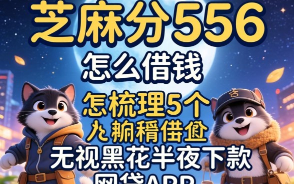 芝麻分556怎么借钱，梳理5个无视黑花半夜下款的网贷app