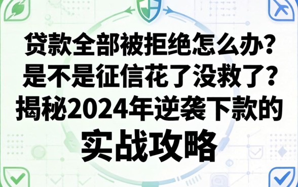 网上贷款全部被拒怎么办？是不是征信花了没救了？揭秘2024年逆袭下款的实战攻略