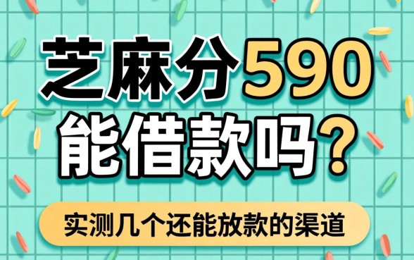 芝麻分590能借款吗?实测几个还能放款的渠道