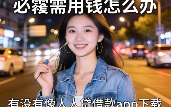 深夜急需用钱怎么办？有没有像人人贷借款app下载一样方便的借款软件推荐？