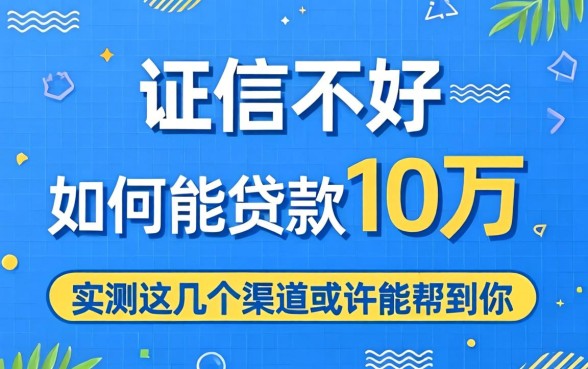 征信不好如何能贷款10万？实测这几个渠道或许能帮到你