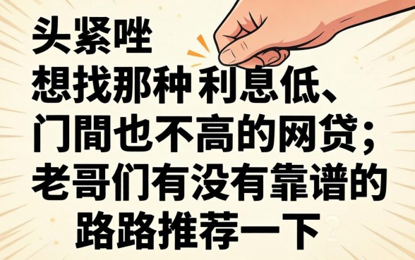手头紧想找那种利息低、门槛也不高的网贷,老哥们有没有靠谱的路子推荐一下?
