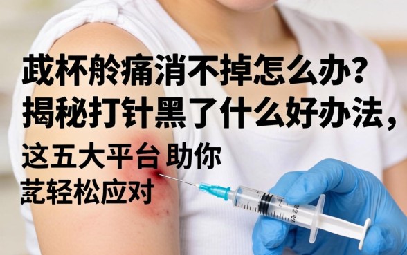 打针淤青消不掉怎么办？揭秘打针黑了什么好办法，这五大平台助你轻松应对
