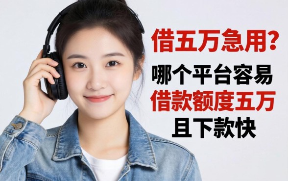 手头紧想借五万急用？哪个平台容易借款额度五万且下款快？深度解析靠谱渠道