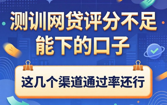 实测网贷评分不足能下的口子，这几个渠道通过率还行