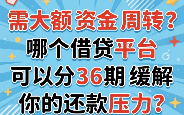 急需大额资金周转？哪个借贷平台可以分36期缓解你的还款压力？