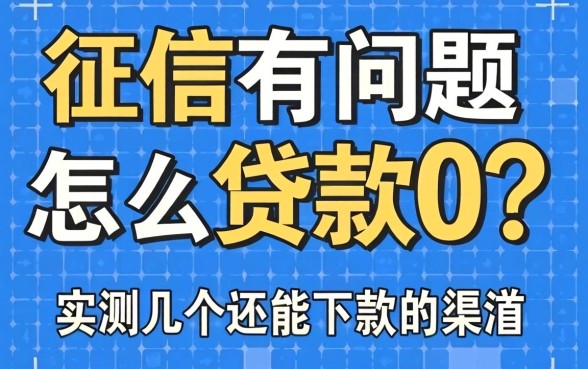 征信有问题怎么贷款0？实测几个还能下款的渠道