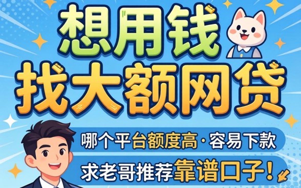 急用钱想找大额网贷，哪个平台额度高且容易下款？求老哥推荐靠谱口子！