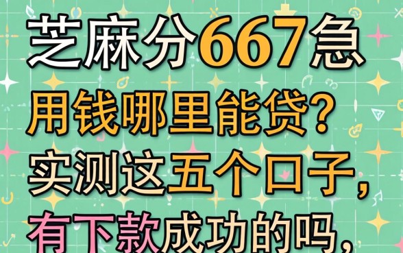 芝麻分667急用钱哪里能贷？实测这五个口子，有下款成功的吗？