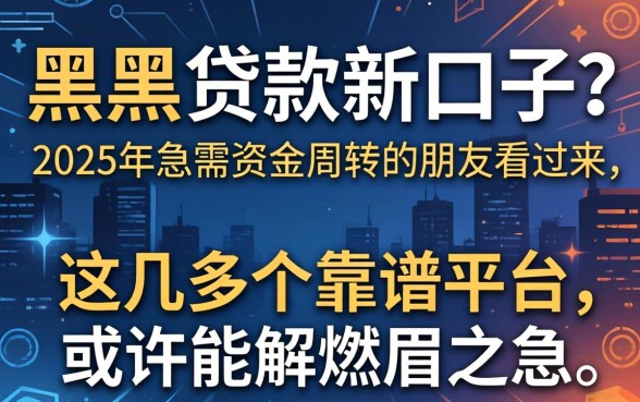 有没有网黑贷款新口子？2025年急需资金周转的朋友看过来，这几个靠谱平台或许能解燃眉之急
