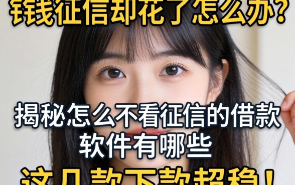 急需用钱征信却花了怎么办？揭秘怎么不看征信的借款软件有哪些，这几款下款超稳！
