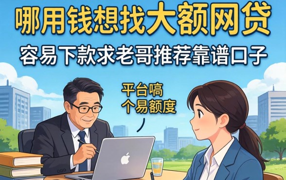 急用钱想找大额网贷，哪个平台额度高且容易下款？求老哥推荐靠谱口子！