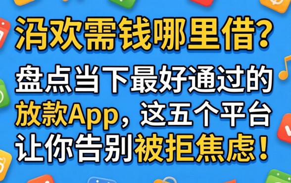 急需用钱哪里借？盘点当下最好通过的放款app，这五个平台让你告别被拒焦虑！