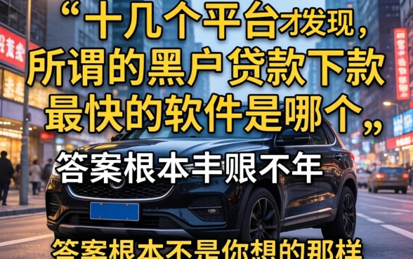 我试了十几个平台才发现，所谓的黑户贷款下款最快的软件是哪个，答案根本不是你想的那样