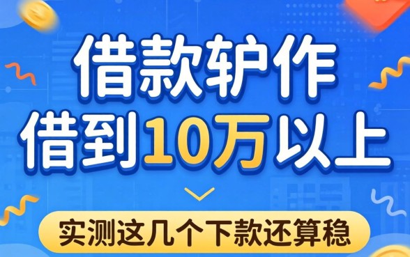 有什么借款软件可以借到10万以上?实测这几个下款还算稳
