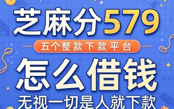 芝麻分579怎么借钱，整合五个无视一切是人就下款的平台