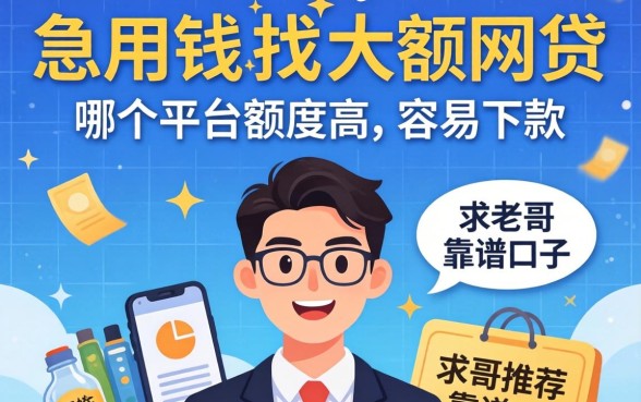急用钱想找大额网贷，哪个平台额度高且容易下款？求老哥推荐靠谱口子！
