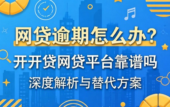 网贷逾期怎么办？开开贷网贷平台靠谱吗？深度解析与替代方案推荐