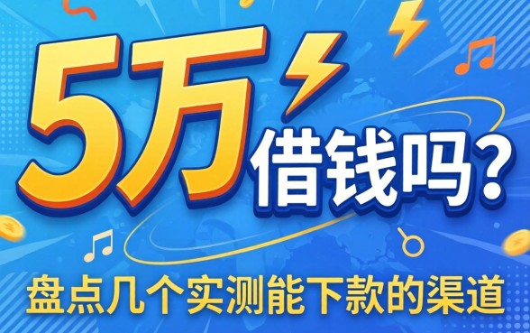 急需5万 借钱吗？盘点几个实测能下款的渠道