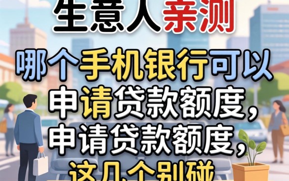 生意人亲测：哪个手机银行可以申请贷款额度？这几个别碰