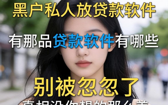 黑户私人放贷款软件有哪些？别被忽悠了，真相没你想的那么美