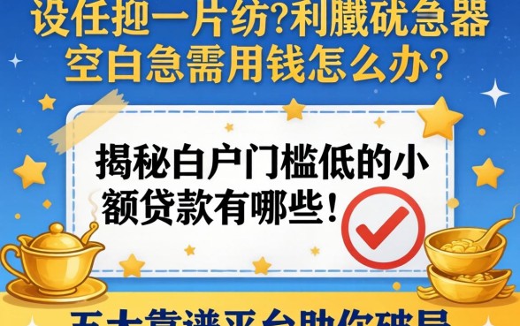 征信一片空白急需用钱怎么办？揭秘白户门槛低的小额贷款有哪些，五大靠谱平台助你破局