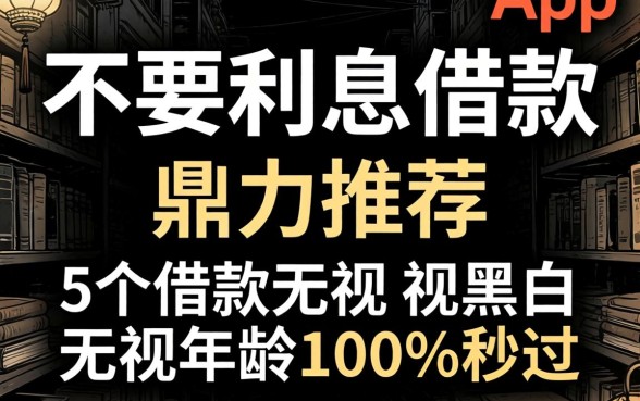 有不有不要利息的借款，鼎力推荐5个借款无视黑白无视年龄100%秒过app